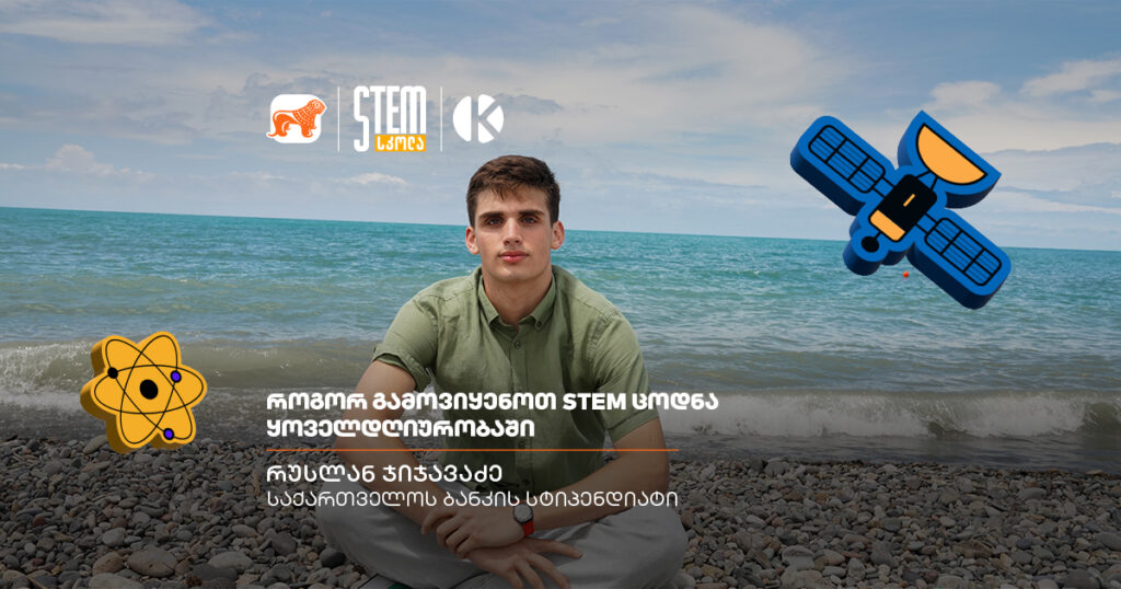 როგორ გამოვიყენოთ STEM ცოდნა ყოველდღიურობაში - სკოლის სტიპენდიანტის, რუსლან ჯიჯავაძის გამოცდილება